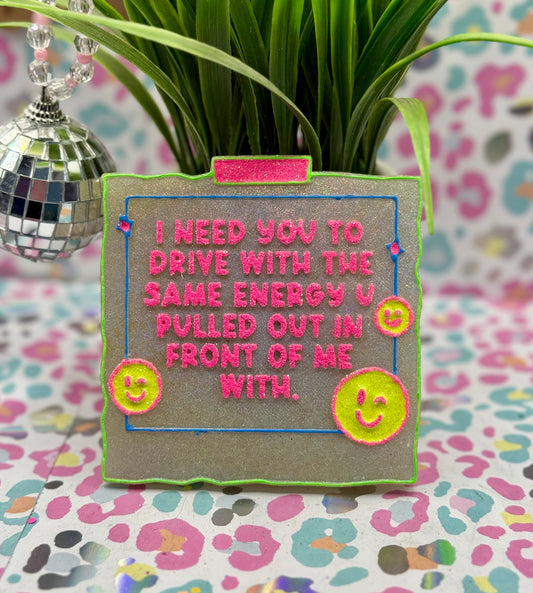 I need you to drive with the same energy you pulled out in front of me with